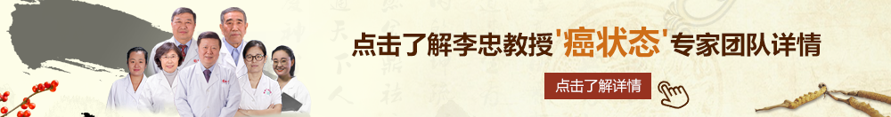 大胸大鸡鸡啊哈～北京御方堂李忠教授“癌状态”专家团队详细信息